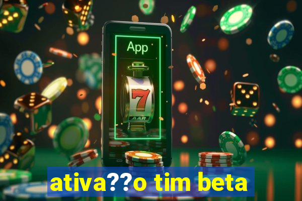 ativa??o tim beta