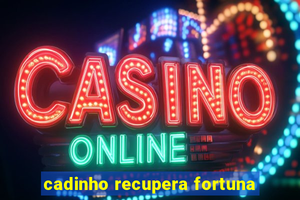 cadinho recupera fortuna