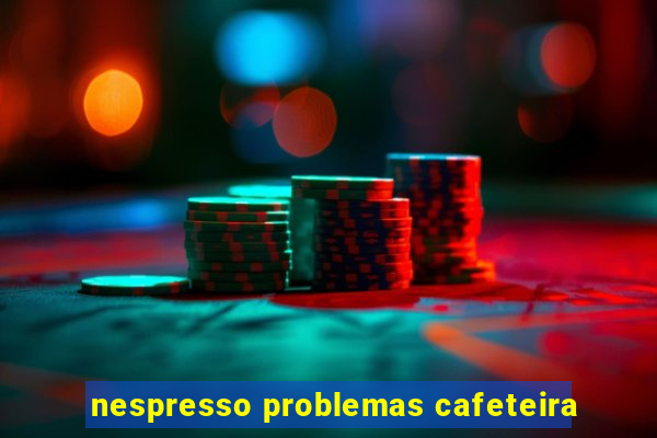 nespresso problemas cafeteira