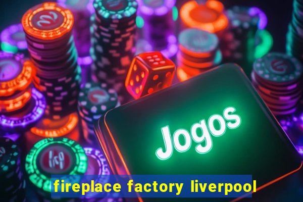 fireplace factory liverpool