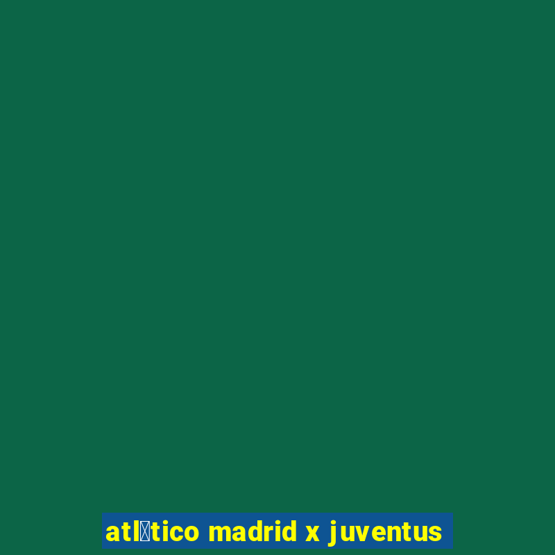 atl茅tico madrid x juventus