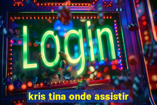 kris tina onde assistir