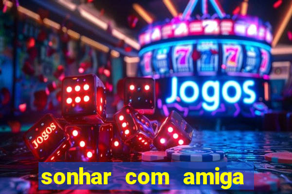 sonhar com amiga falsa no jogo do bicho