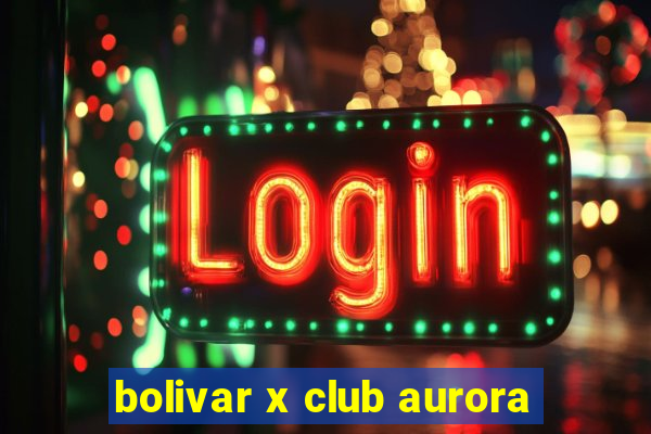 bolivar x club aurora