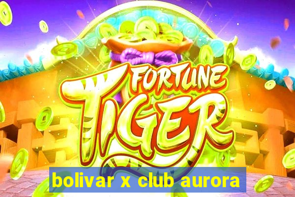 bolivar x club aurora