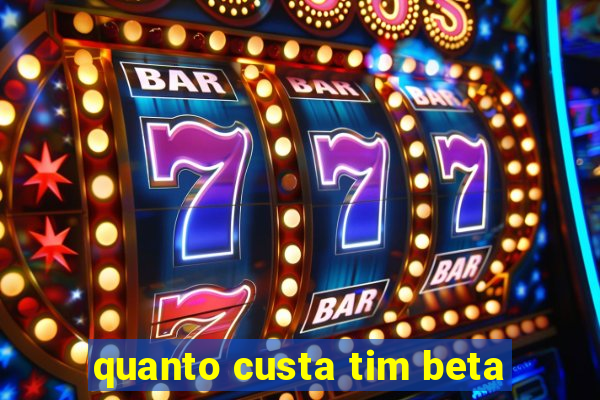 quanto custa tim beta