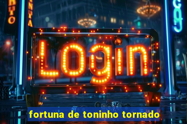 fortuna de toninho tornado