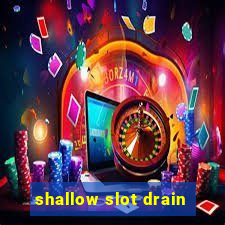 shallow slot drain