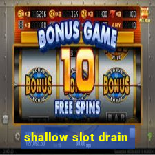 shallow slot drain