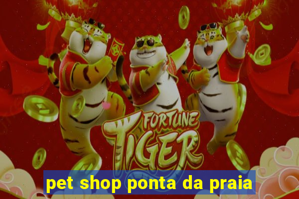 pet shop ponta da praia